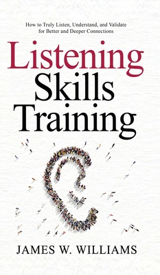 Listening Skills Training: How to Truly Listen, Understand, and Validate for Better and Deeper Connections - James W. Williams