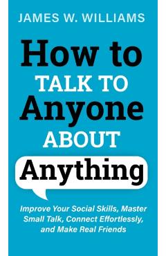 How to Talk to Anyone About Anything: Improve Your Social Skills, Master Small Talk, Connect Effortlessly, and Make Real Friends - James W. Williams