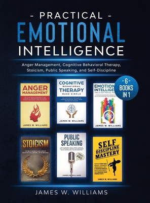 Practical Emotional Intelligence: 6 Books in 1 - Anger Management, Cognitive Behavioral Therapy, Stoicism, Public Speaking, and Self-Discipline - James W. Williams