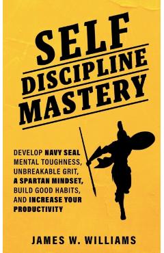 Self-discipline Mastery: Develop Navy Seal Mental Toughness, Unbreakable Grit, Spartan Mindset, Build Good Habits, and Increase Your Productivi - James W. Williams