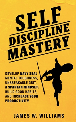 Self-discipline Mastery: Develop Navy Seal Mental Toughness, Unbreakable Grit, Spartan Mindset, Build Good Habits, and Increase Your Productivi - James W. Williams