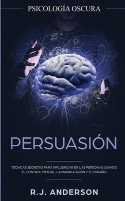 Persuasión: Psicología Oscura - Técnicas secretas para influenciar en las personas usando el control mental, la manipulación y el - R. J. Anderson