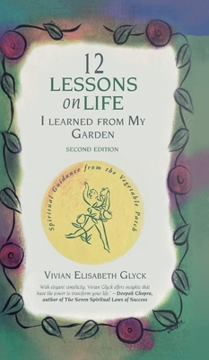 12 Lessons on Life I Learned From My Garden: Spiritual Guidance from the Vegetable Patch - Vivian Elisabeth Glyck