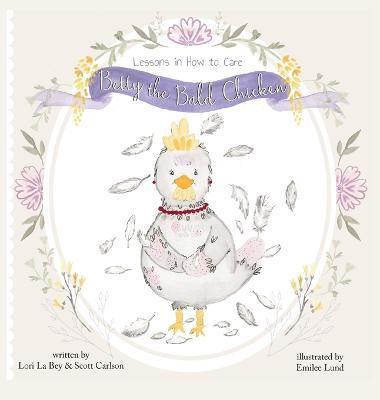 Betty the Bald Chicken: Lessons in How to Care - Lori La Bey