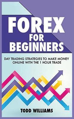 Forex for Beginners: Day Trading Strategies to Make Money Online With the 1-Hour Trade - Todd Williams