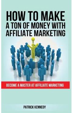 Coperta cărții 'How to Make a Ton of Money with Affiliate Marketing: Become A Master At Affiliate Marketing - Patrick Kennedy'
