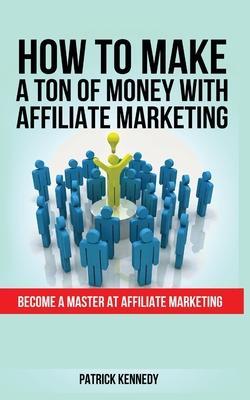 Coperta cărții 'How to Make a Ton of Money with Affiliate Marketing: Become A Master At Affiliate Marketing - Patrick Kennedy'