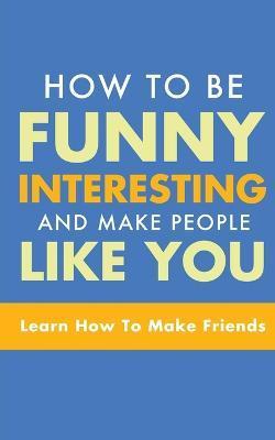 How to Be Funny, Interesting, and Make People Like You: Learn How to Make Friends - Michael Murphy