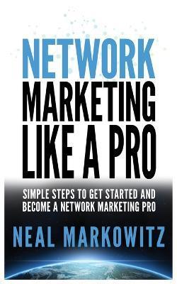 Network Marketing Like a Pro: Simple Steps to Get Started and Become a Network Marketing Pro - Neal Markowitz