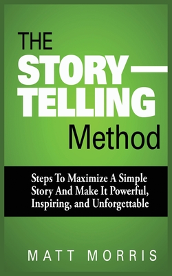 The Storytelling Method: Steps to Maximize a Simple Story and Make It Powerful, Inspiring, and Unforgettable - Matt Morris