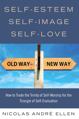 Self-Esteem, Self-Image, Self-Love: How to Trade the Trinity of Self-Worship for the Triangle of Self-Evaluation - Nicolas Andre Ellen