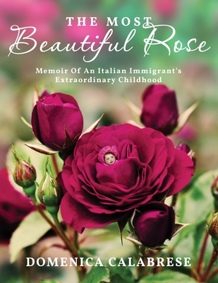 The Most Beautiful Rose: Memoir Of An Italian Immigrant's Extraordinary Childhood - Domenica Calabrese