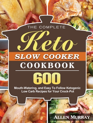 The Complete Keto Slow Cooker Cookbook: 600 Mouth-Watering, and Easy To Follow Ketogenic Low Carb Recipes for Your Crock-Pot - Allen Murray