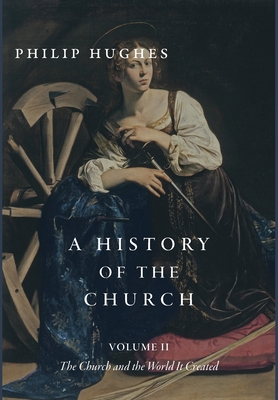 A History of the Church, Volume II: The Church and the World It Created - Philip Hughes