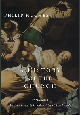 A History of the Church, Volume I: The Church and the World in Which It Was Founded - Philip Hughes