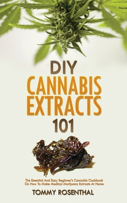 DIY Cannabis Extracts 101: The Essential And Easy Beginner's Cannabis Cookbook On How To Make Medical Marijuana Extracts At Home - Tommy Rosenthal