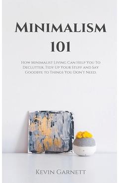 Coperta cărții 'Minimalism 101: How Minimalist Living Can Help You To Declutter, Tidy Up Your Stuff and Say Goodbye to Things You Don't'
