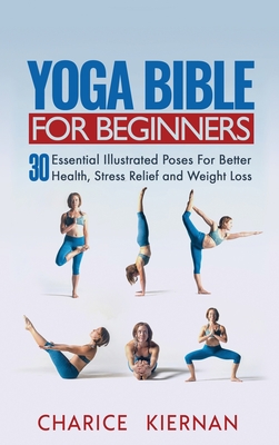 Yoga Bible For Beginners: 30 Essential Illustrated Poses For Better Health, Stress Relief and Weight Loss - Charice Kiernan