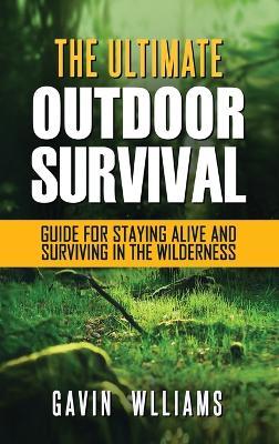 Outdoor Survival: The Ultimate Outdoor Survival Guide for Staying Alive and Surviving In The Wilderness - Gavin Williams