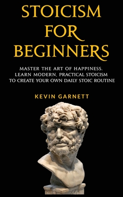 Stoicism For Beginners: Master the Art of Happiness. Learn Modern, Practical Stoicism to Create Your Own Daily Stoic Routine - Kevin Garnett