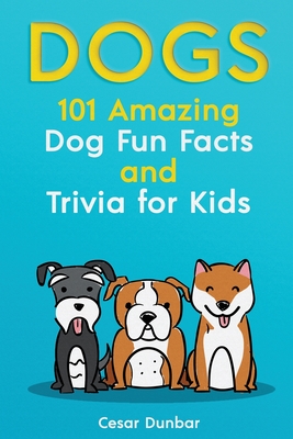 Dogs: 101 Amazing Dog Fun Facts And Trivia For Kids Learn To Love and Train The Perfect Dog (WITH 40+ PHOTOS!) - Cesar Dunbar