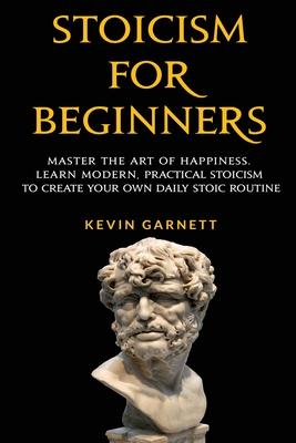 Stoicism For Beginners: Master the Art of Happiness. Learn Modern, Practical Stoicism to Create Your Own Daily Stoic Routine - Kevin Garnett