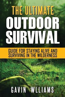 Outdoor Survival: The Ultimate Outdoor Survival Guide for Staying Alive and Surviving In The Wilderness - Gavin Williams