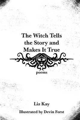 The Witch Tells the Story and Makes It True: Poems - Liz Kay