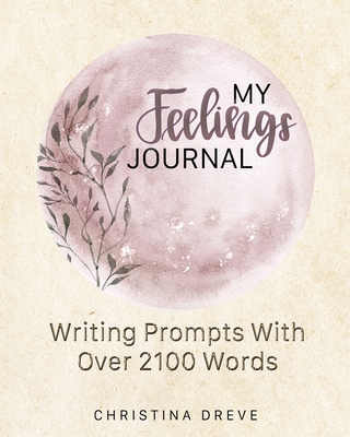 My Feelings Journal: Writing Prompts With Over 2100 Emotion Words - Christina Dreve