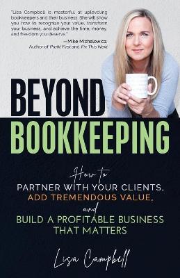 Beyond Bookkeeping: How to Partner with Your Clients, Add Tremendous Value, and Build a Profitable Business That Matters - Lisa Campbell