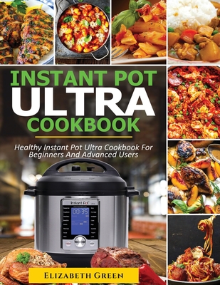 Instant Pot Ultra Cookbook: Healthy Instant Pot Ultra Recipe Book for Beginners and Advanced Users - Elizabeth Green