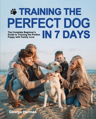 Training the Perfect Dog in 7 Days: The Complete Beginner's Guide to Training the Perfect Puppy - George Herman