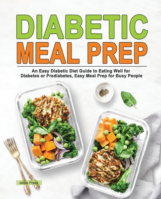 Diabetic Meal Prep: An Easy Diabetic Diet Guide to Eating Well for Diabetes or Prediabetes, Easy Meal Prep for Busy People - Jamie Press