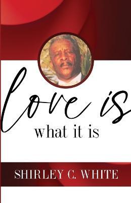 Love Is What It Is - Shirley C. White