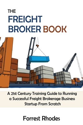 The Freight Broker Book: A 21st Century Training Guide to Running a Successful Freight Brokerage Business Startup From Scratch - Forrest Rhodes