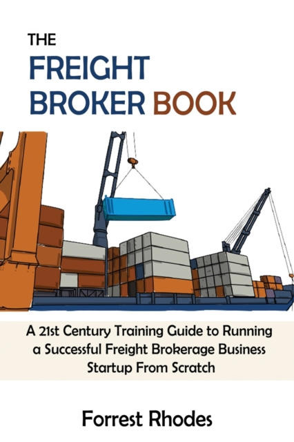 The Freight Broker Book: A 21st Century Training Guide to Running a Successful Freight Brokerage Business Startup From Scratch - Forrest Rhodes