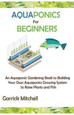Coperta cărții 'Aquaponics for Beginners: An Aquaponic Gardening Book to Building Your Own Aquaponics Growing System to Raise Plants'