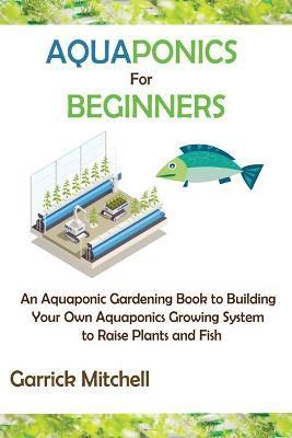Coperta cărții 'Aquaponics for Beginners: An Aquaponic Gardening Book to Building Your Own Aquaponics Growing System to Raise Plants'
