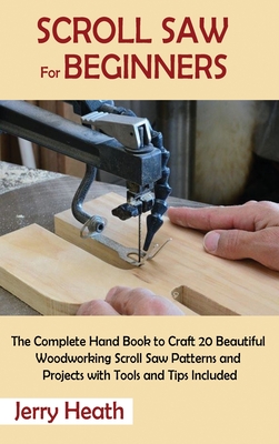 Scroll Saw for Beginners: The Complete Hand Book to Craft 20 Beautiful Woodworking Scroll Saw Patterns and Projects with Tools and Tips Included - Jerry Heath