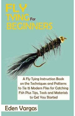Poza produsului Fly Tying for Beginners: A Fly Tying Instruction Book on the Techniques and Patterns to Tie 15 Modern Flies for Catching Fish Plus Tips, Tools - Eden Vargas
