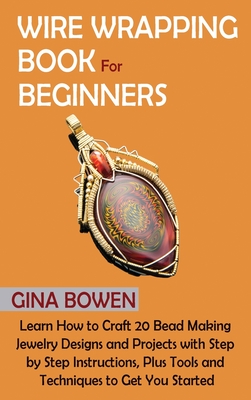 Wire Wrapping Book for Beginners: Learn How to Craft 20 Bead Making Jewelry Designs and Projects with Step by Step Instructions, Plus Tools and Techni - Gina Bowen