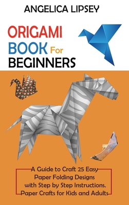 Origami Book for Beginners: A Guide to Craft 25 Easy Paper Folding Designs with Step by Step InstructionsPaper Crafts for Kids and Adults - Angelica Lipsey
