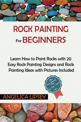 Rock Painting for Beginners: Learn How to Paint Rocks with 20 Easy Rock Painting Designs and Rock Painting Ideas with Pictures Included Rock Painti - Angelica Lipsey
