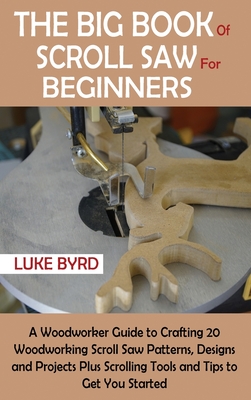The Big Book of Scroll Saw for Beginners: A Woodworker Guide to Crafting 20 Woodworking Scroll Saw Patterns, Designs and Projects Plus Scrolling Tools - Luke Byrd