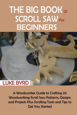 The Big Book of Scroll Saw for Beginners: A Woodworker Guide to Crafting 20 Woodworking Scroll Saw Patterns, Designs and Projects Plus Scrolling Tools - Luke Byrd