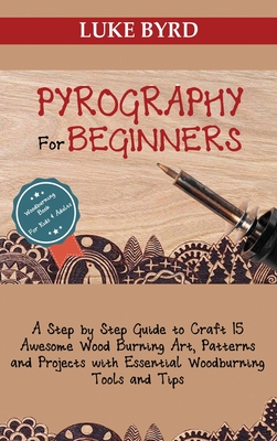 Pyrography for Beginners: A Step by Step Guide to Craft 15 Awesome Wood Burning Art, Patterns and Projects with Essential Woodburning Tools and - Luke Byrd
