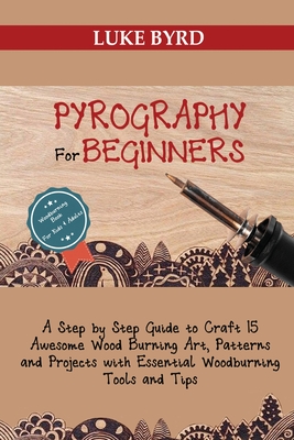 Pyrography for Beginners: A Step by Step Guide to Craft 15 Awesome Wood Burning Art, Patterns and Projects with Essential Woodburning Tools and - Luke Byrd