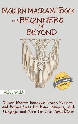 Modern Macramé Book for Beginners and Beyond: Stylish Modern Macramé Design Patterns and Project Ideas for Plant Hangers, Wall Hangings, and More for - Alice Green