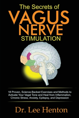 The Secrets of Vagus Nerve Stimulation: 18 Proven, Science-Backed Exercises and Methods to Activate Your Vagal Tone and Heal from Inflammation, Chroni - Lee Henton