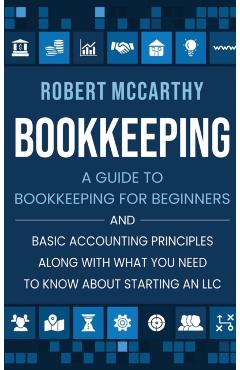 Bookkeeping: A Guide to Bookkeeping for Beginners and Basic Accounting Principles along with What You Need to Know About Starting a - Robert Mccarthy